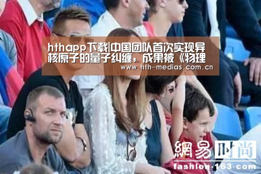 hthapp下载|中国团队首次实现异核原子的量子纠缠,成果被《物理评论快报》发表(图4) hth网页版