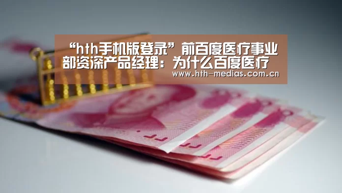 “hth手机版登录”前百度医疗事业部资深产品经理:为什么百度医疗会失败?(图4) hth网页版