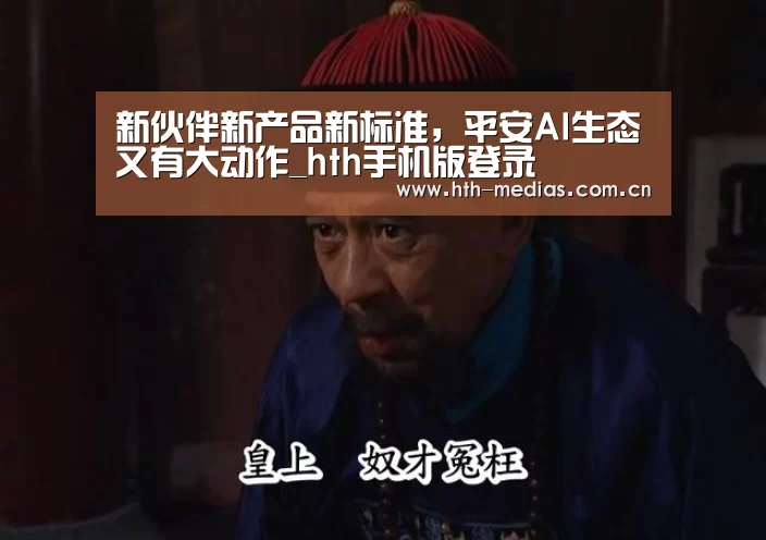 新伙伴新产品新标准,平安AI生态又有大动作_hth手机版登录(图1) hth网页版