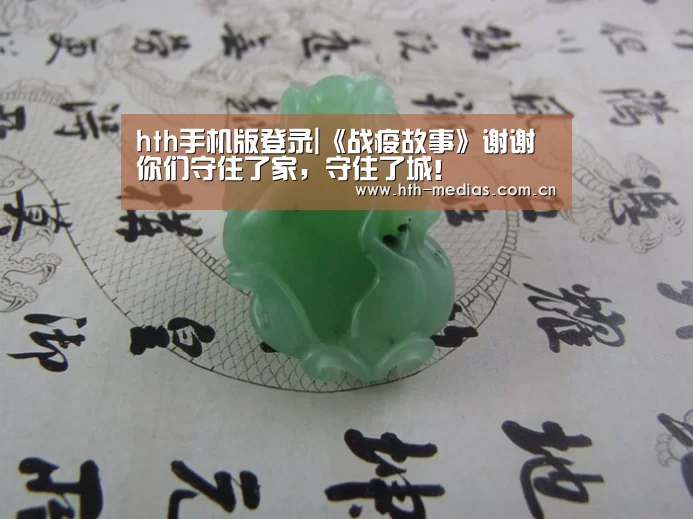 hth手机版登录|《战疫故事》谢谢你们守住了家,守住了城!(图1) hth平台