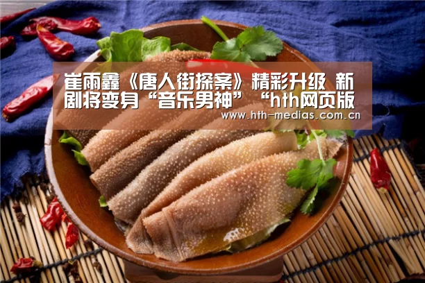 崔雨鑫《唐人街探案》精彩升级 新剧将变身“音乐男神”“hth网页版”(图2) hth手机版登录