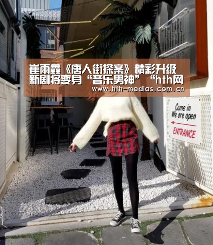 崔雨鑫《唐人街探案》精彩升级 新剧将变身“音乐男神”“hth网页版”(图1) hth网页版