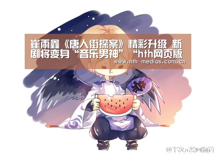 崔雨鑫《唐人街探案》精彩升级 新剧将变身“音乐男神”“hth网页版”(图3) hth官方网站